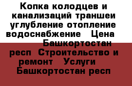 Копка колодцев и канализаций,траншеи,углубление,отопление,водоснабжение › Цена ­ 4 000 - Башкортостан респ. Строительство и ремонт » Услуги   . Башкортостан респ.